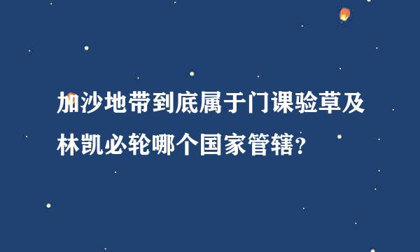 加沙地带到底属于门课验草及林凯必轮哪个国家管辖？