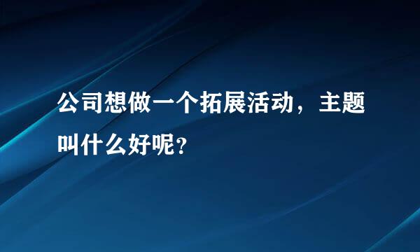 公司想做一个拓展活动，主题叫什么好呢？