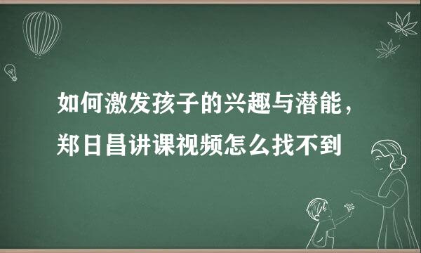 如何激发孩子的兴趣与潜能，郑日昌讲课视频怎么找不到