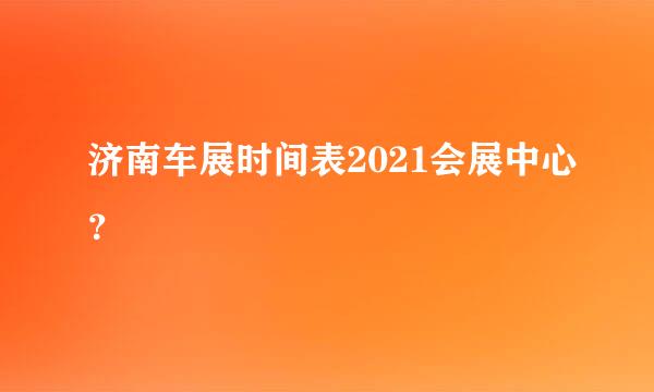 济南车展时间表2021会展中心？