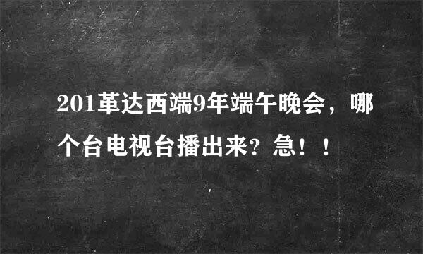 201革达西端9年端午晚会，哪个台电视台播出来？急！！