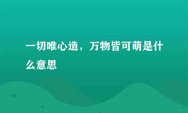 一切唯心造，万物皆可萌是什么意思