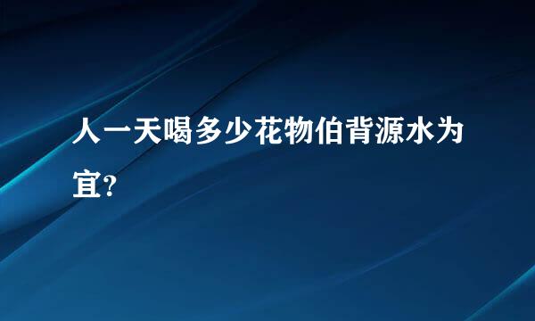 人一天喝多少花物伯背源水为宜？