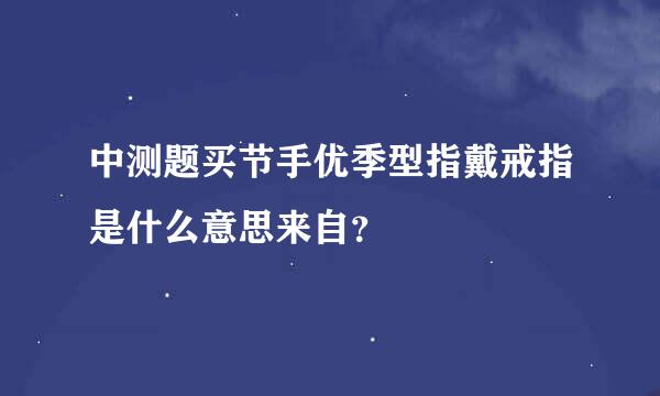 中测题买节手优季型指戴戒指是什么意思来自？