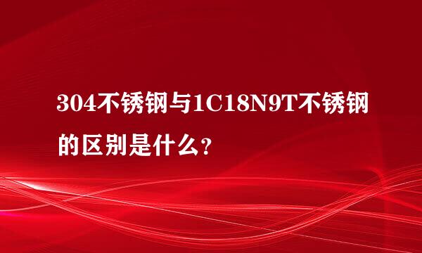 304不锈钢与1C18N9T不锈钢的区别是什么？