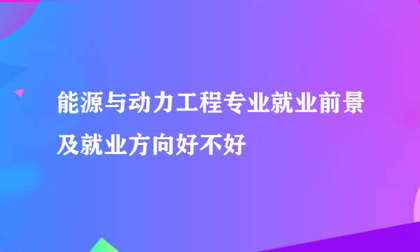 能源与动力工程专业就业前景及就业方向好不好