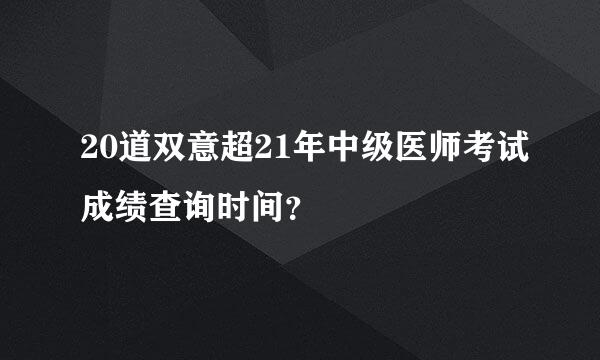 20道双意超21年中级医师考试成绩查询时间？