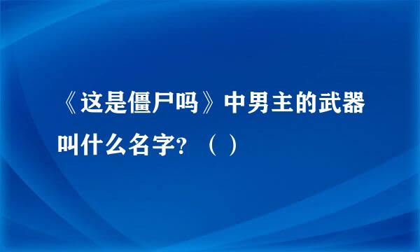 《这是僵尸吗》中男主的武器叫什么名字？（）