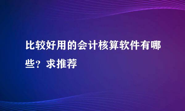 比较好用的会计核算软件有哪些？求推荐