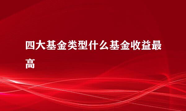 四大基金类型什么基金收益最高