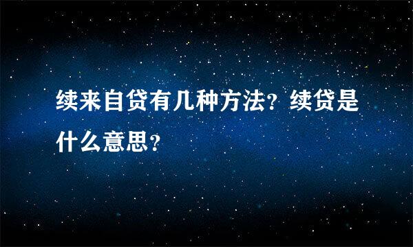 续来自贷有几种方法？续贷是什么意思？