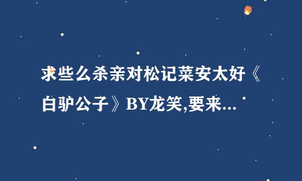 求些么杀亲对松记菜安太好《白驴公子》BY龙笑,要来自完整版，TXT版本。