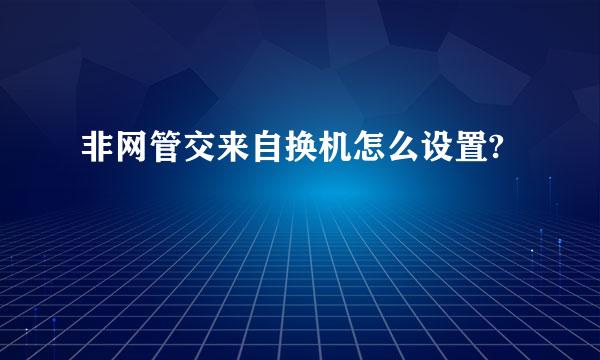 非网管交来自换机怎么设置?