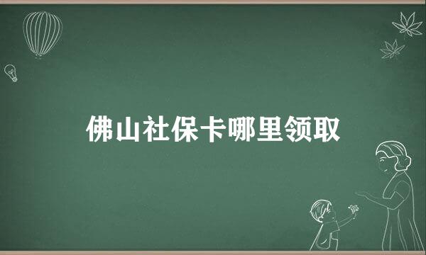 佛山社保卡哪里领取