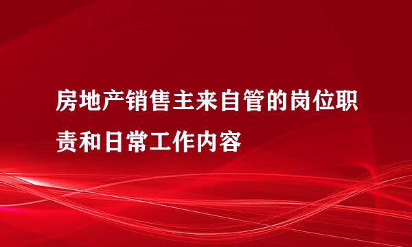 房地产销售主来自管的岗位职责和日常工作内容