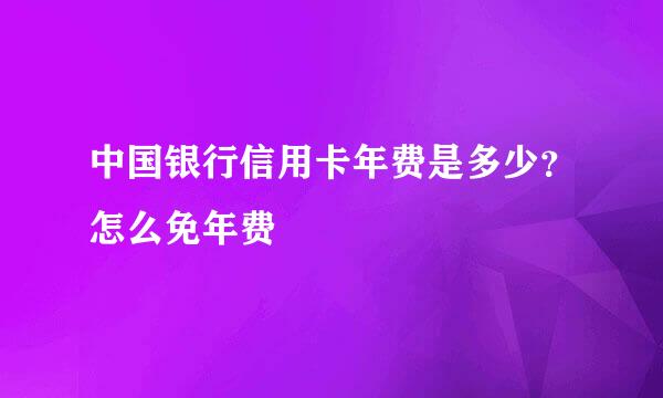 中国银行信用卡年费是多少？怎么免年费