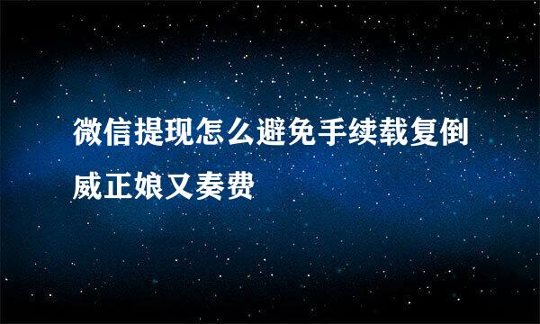 微信提现怎么避免手续载复倒威正娘又奏费