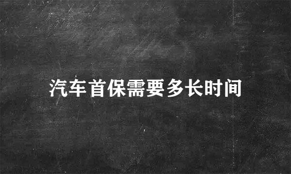 汽车首保需要多长时间