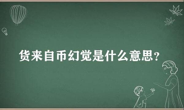 货来自币幻觉是什么意思？