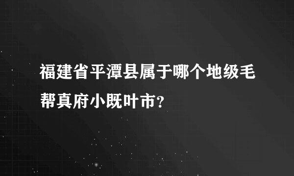 福建省平潭县属于哪个地级毛帮真府小既叶市？