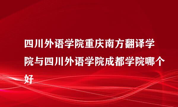 四川外语学院重庆南方翻译学院与四川外语学院成都学院哪个好