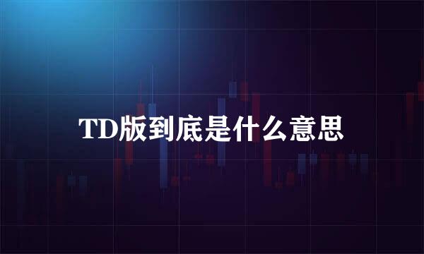 TD版到底是什么意思