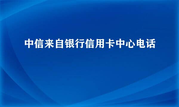 中信来自银行信用卡中心电话