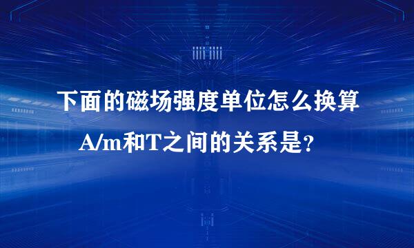 下面的磁场强度单位怎么换算 A/m和T之间的关系是？