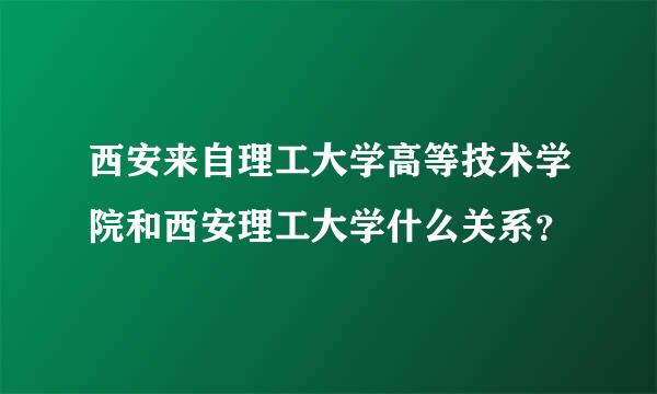 西安来自理工大学高等技术学院和西安理工大学什么关系？