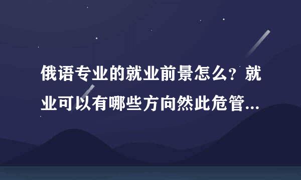 俄语专业的就业前景怎么？就业可以有哪些方向然此危管余市汽？