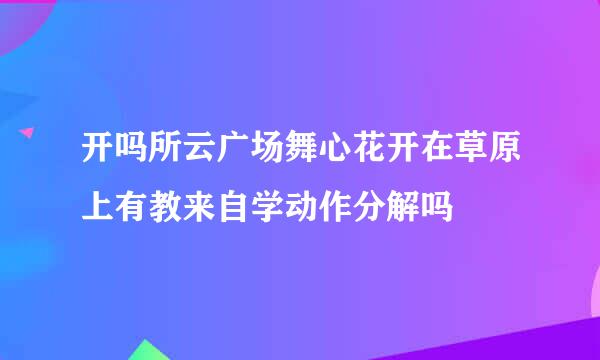 开吗所云广场舞心花开在草原上有教来自学动作分解吗