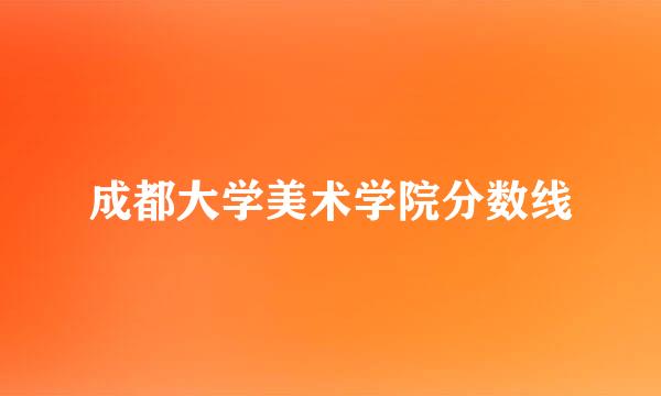 成都大学美术学院分数线