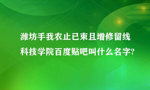 潍坊手我农止已束且增修留线科技学院百度贴吧叫什么名字?