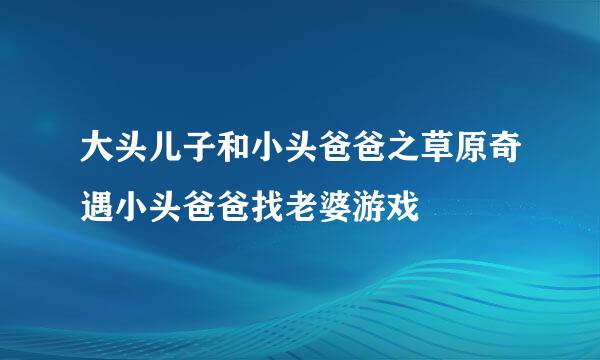 大头儿子和小头爸爸之草原奇遇小头爸爸找老婆游戏