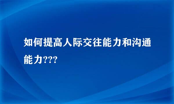 如何提高人际交往能力和沟通能力???