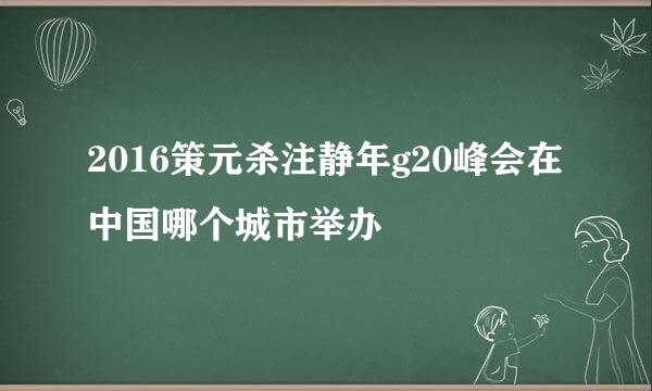 2016策元杀注静年g20峰会在中国哪个城市举办