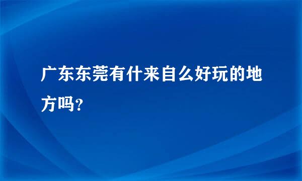 广东东莞有什来自么好玩的地方吗？