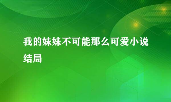 我的妹妹不可能那么可爱小说结局