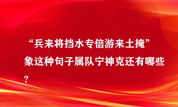 “兵来将挡水专倍游来土掩”象这种句子属队宁神克还有哪些?