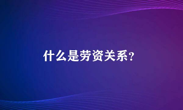 什么是劳资关系？