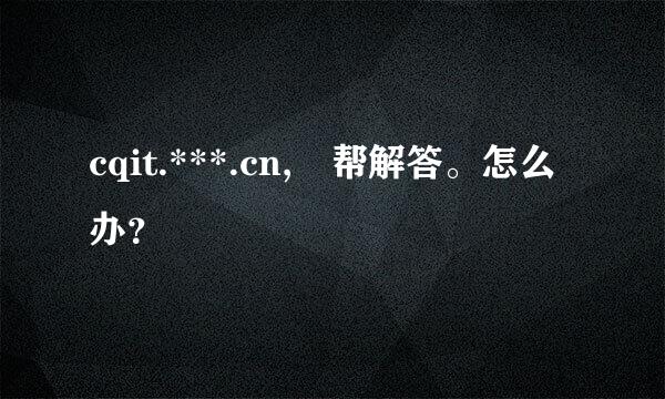 cqit.***.cn, 帮解答。怎么办？