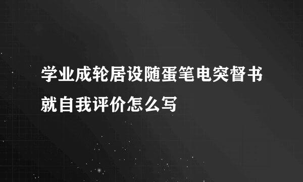 学业成轮居设随蛋笔电突督书就自我评价怎么写