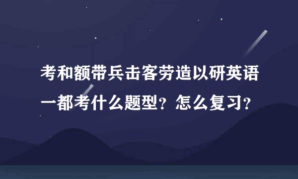 考和额带兵击客劳造以研英语一都考什么题型？怎么复习？