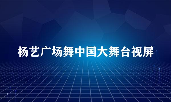 杨艺广场舞中国大舞台视屏