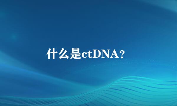 什么是ctDNA？