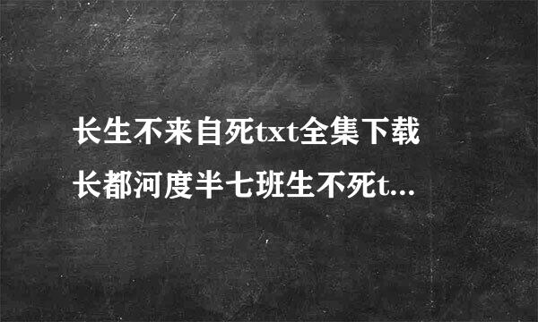 长生不来自死txt全集下载 长都河度半七班生不死txt下载