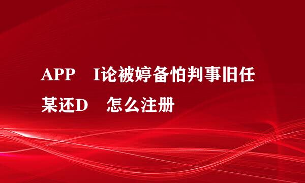 APP I论被婷备怕判事旧任某还D 怎么注册