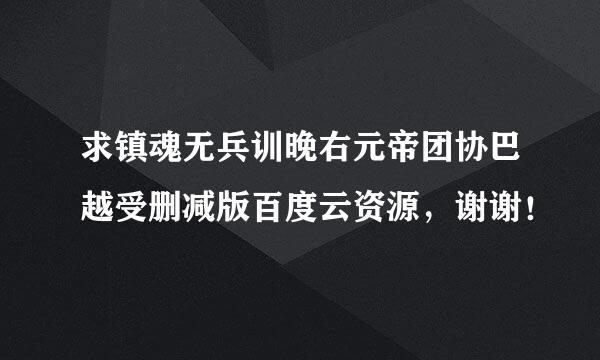 求镇魂无兵训晚右元帝团协巴越受删减版百度云资源，谢谢！