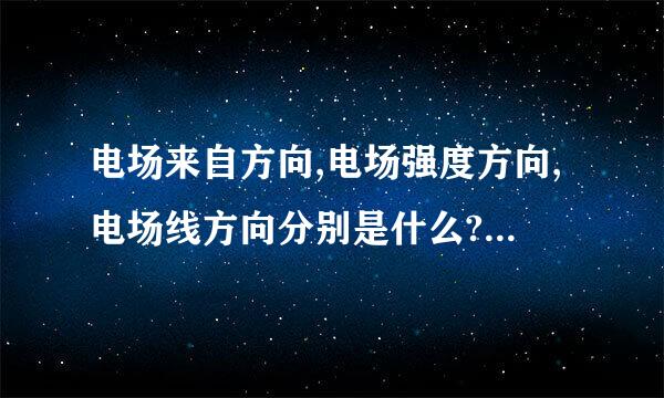 电场来自方向,电场强度方向,电场线方向分别是什么?三者又有什么联系?