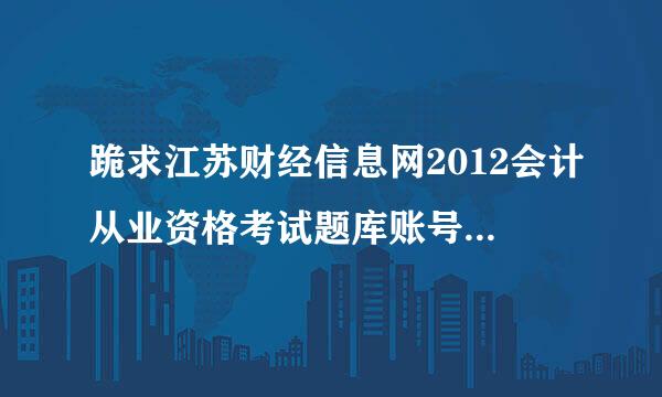 跪求江苏财经信息网2012会计从业资格考试题库账号，我只想下载点习题，谢谢！